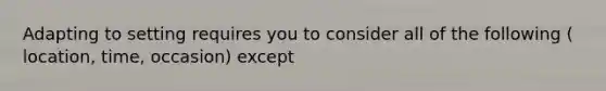 Adapting to setting requires you to consider all of the following ( location, time, occasion) except