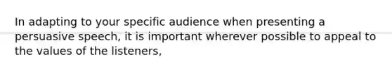 In adapting to your specific audience when presenting a persuasive speech, it is important wherever possible to appeal to the values of the listeners,