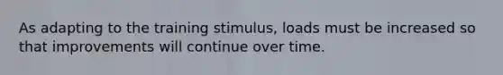 As adapting to the training stimulus, loads must be increased so that improvements will continue over time.