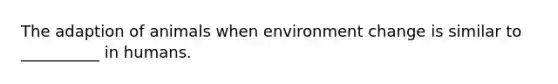 The adaption of animals when environment change is similar to __________ in humans.