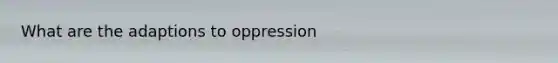 What are the adaptions to oppression