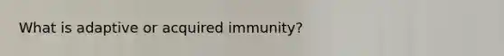 What is adaptive or acquired immunity?