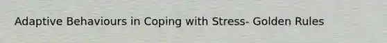 Adaptive Behaviours in Coping with Stress- Golden Rules