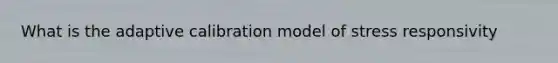 What is the adaptive calibration model of stress responsivity