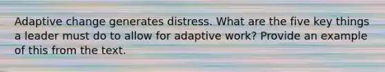 Adaptive change generates distress. What are the five key things a leader must do to allow for adaptive work? Provide an example of this from the text.