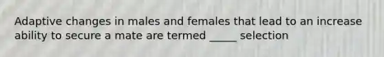 Adaptive changes in males and females that lead to an increase ability to secure a mate are termed _____ selection