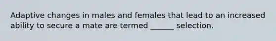 Adaptive changes in males and females that lead to an increased ability to secure a mate are termed ______ selection.