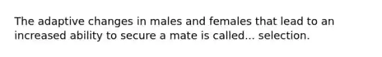 The adaptive changes in males and females that lead to an increased ability to secure a mate is called... selection.