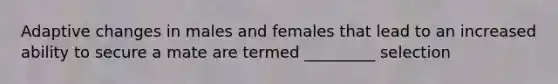 Adaptive changes in males and females that lead to an increased ability to secure a mate are termed _________ selection