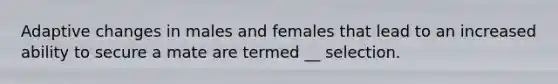 Adaptive changes in males and females that lead to an increased ability to secure a mate are termed __ selection.