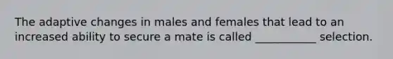 The adaptive changes in males and females that lead to an increased ability to secure a mate is called ___________ selection.