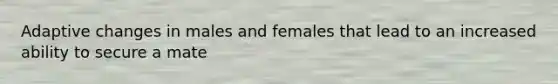 Adaptive changes in males and females that lead to an increased ability to secure a mate