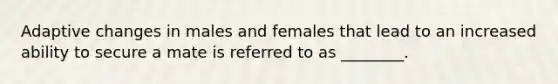 Adaptive changes in males and females that lead to an increased ability to secure a mate is referred to as ________.