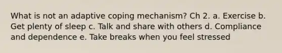 What is not an adaptive coping mechanism? Ch 2. a. Exercise b. Get plenty of sleep c. Talk and share with others d. Compliance and dependence e. Take breaks when you feel stressed
