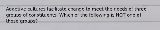 Adaptive cultures facilitate change to meet the needs of three groups of constituents. Which of the following is NOT one of those groups?