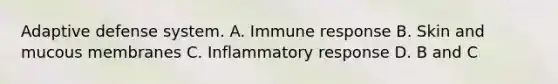 Adaptive defense system. A. Immune response B. Skin and mucous membranes C. Inflammatory response D. B and C