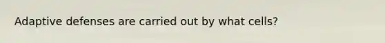 Adaptive defenses are carried out by what cells?