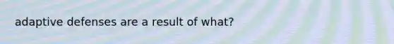 adaptive defenses are a result of what?