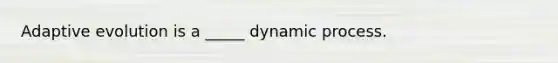 Adaptive evolution is a _____ dynamic process.