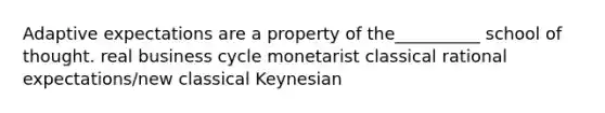 Adaptive expectations are a property of the__________ school of thought. real business cycle monetarist classical rational expectations/new classical Keynesian