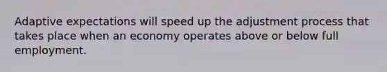 Adaptive expectations will speed up the adjustment process that takes place when an economy operates above or below full employment.