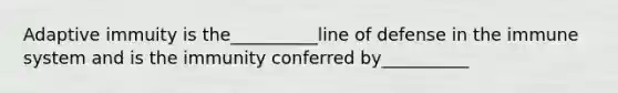 Adaptive immuity is the__________line of defense in the immune system and is the immunity conferred by__________