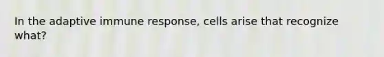 In the adaptive immune response, cells arise that recognize what?