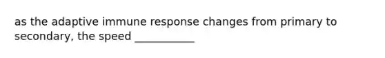 as the adaptive immune response changes from primary to secondary, the speed ___________