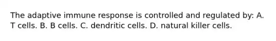 The adaptive immune response is controlled and regulated by: A. T cells. B. B cells. C. dendritic cells. D. natural killer cells.