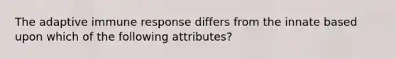 The adaptive immune response differs from the innate based upon which of the following attributes?