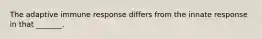 The adaptive immune response differs from the innate response in that _______.