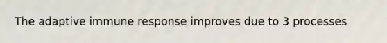 The adaptive immune response improves due to 3 processes