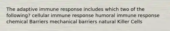 The adaptive immune response includes which two of the following? cellular immune response humoral immune response chemical Barriers mechanical barriers natural Killer Cells