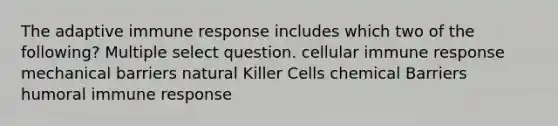 The adaptive immune response includes which two of the following? Multiple select question. cellular immune response mechanical barriers natural Killer Cells chemical Barriers humoral immune response