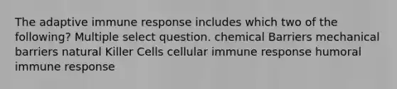 The adaptive immune response includes which two of the following? Multiple select question. chemical Barriers mechanical barriers natural Killer Cells cellular immune response humoral immune response