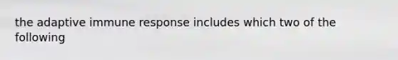 the adaptive immune response includes which two of the following