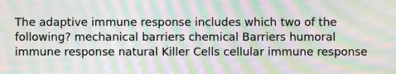 The adaptive immune response includes which two of the following? mechanical barriers chemical Barriers humoral immune response natural Killer Cells cellular immune response