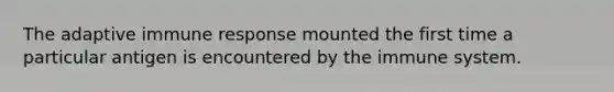 The adaptive immune response mounted the first time a particular antigen is encountered by the immune system.