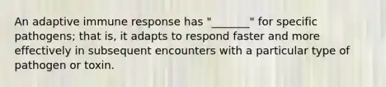 An adaptive immune response has "_______" for specific pathogens; that is, it adapts to respond faster and more effectively in subsequent encounters with a particular type of pathogen or toxin.