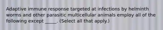 Adaptive immune response targeted at infections by helminth worms and other parasitic multicellular animals employ all of the following except _____. (Select all that apply.)