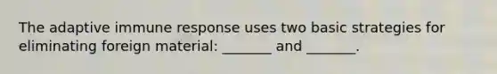 The adaptive immune response uses two basic strategies for eliminating foreign material: _______ and _______.
