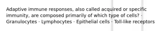 Adaptive immune responses, also called acquired or specific immunity, are composed primarily of which type of cells? · Granulocytes · Lymphocytes · Epithelial cells · Toll-like receptors