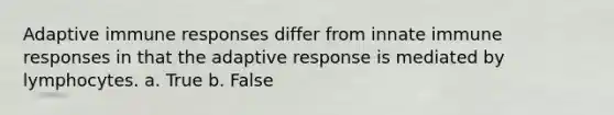 Adaptive immune responses differ from innate immune responses in that the adaptive response is mediated by lymphocytes. a. True b. False