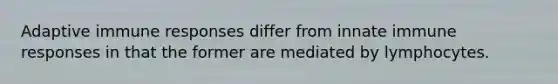 Adaptive immune responses differ from innate immune responses in that the former are mediated by lymphocytes.