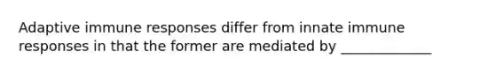 Adaptive immune responses differ from innate immune responses in that the former are mediated by _____________