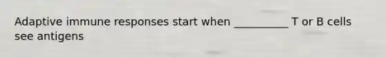 Adaptive immune responses start when __________ T or B cells see antigens