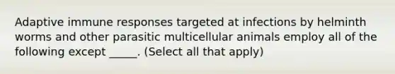 Adaptive immune responses targeted at infections by helminth worms and other parasitic multicellular animals employ all of the following except _____. (Select all that apply)