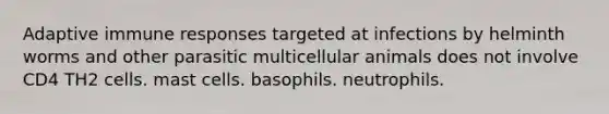 Adaptive immune responses targeted at infections by helminth worms and other parasitic multicellular animals does not involve CD4 TH2 cells. mast cells. basophils. neutrophils.