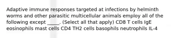 Adaptive immune responses targeted at infections by helminth worms and other parasitic multicellular animals employ all of the following except _____. (Select all that apply) CD8 T cells IgE eosinophils mast cells CD4 TH2 cells basophils neutrophils IL-4