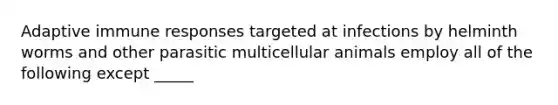 Adaptive immune responses targeted at infections by helminth worms and other parasitic multicellular animals employ all of the following except _____